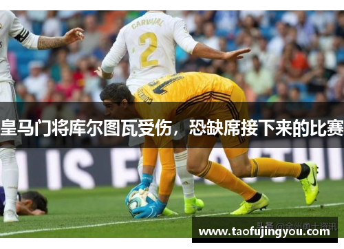 皇马门将库尔图瓦受伤，恐缺席接下来的比赛