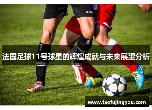 法国足球11号球星的辉煌成就与未来展望分析