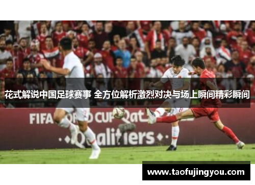 花式解说中国足球赛事 全方位解析激烈对决与场上瞬间精彩瞬间