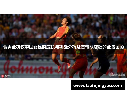 贾秀全执教中国女足的成长与挑战分析及其带队成绩的全景回顾