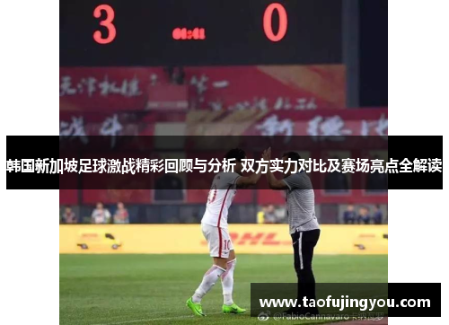 韩国新加坡足球激战精彩回顾与分析 双方实力对比及赛场亮点全解读